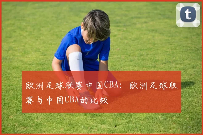 欧洲足球联赛中国CBA：欧洲足球联赛与中国CBA的比较