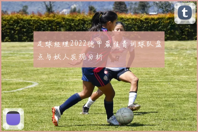 足球经理2022德甲最佳青训球队盘点与妖人发现分析