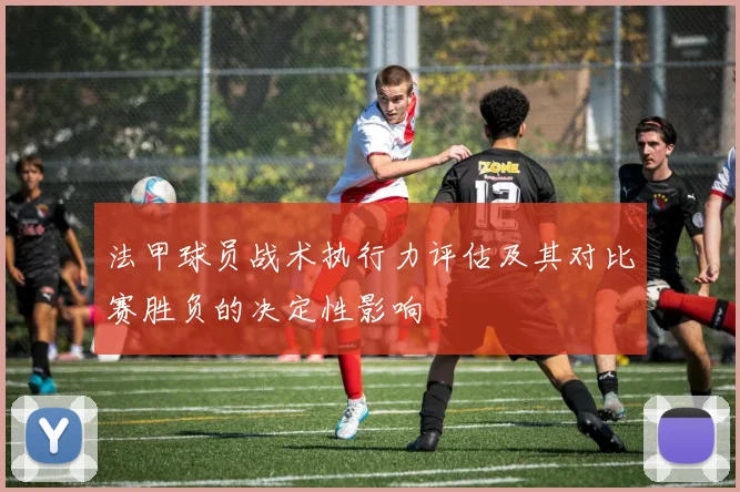 法甲球员战术执行力评估及其对比赛胜负的决定性影响