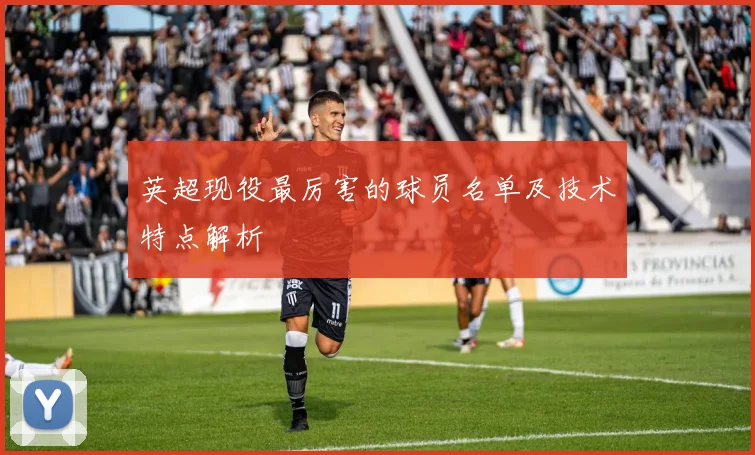 英超现役最厉害的球员名单及技术特点解析