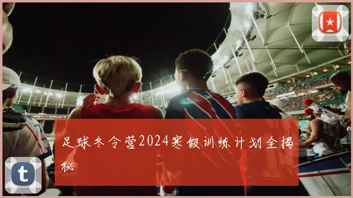 足球冬令营2024寒假训练计划全揭秘