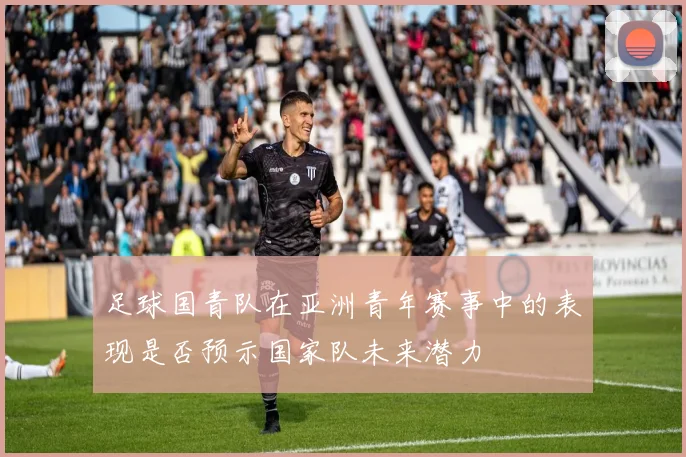 足球国青队在亚洲青年赛事中的表现是否预示国家队未来潜力