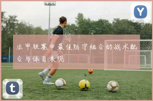 法甲联赛中最佳防守组合的战术配合与体育表现